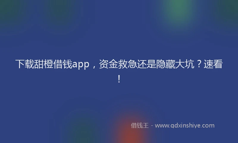 下载甜橙借钱app，资金救急还是隐藏大坑？速看！
