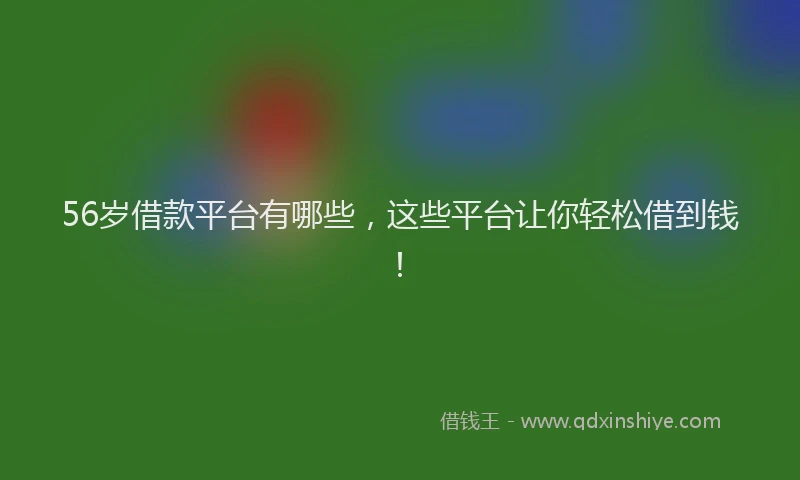 56岁借款平台有哪些，这些平台让你轻松借到钱！