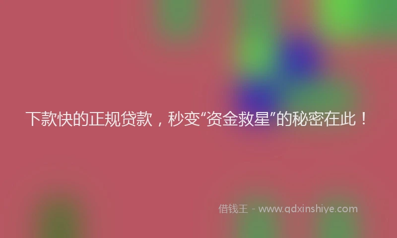 下款快的正规贷款，秒变“资金救星”的秘密在此！