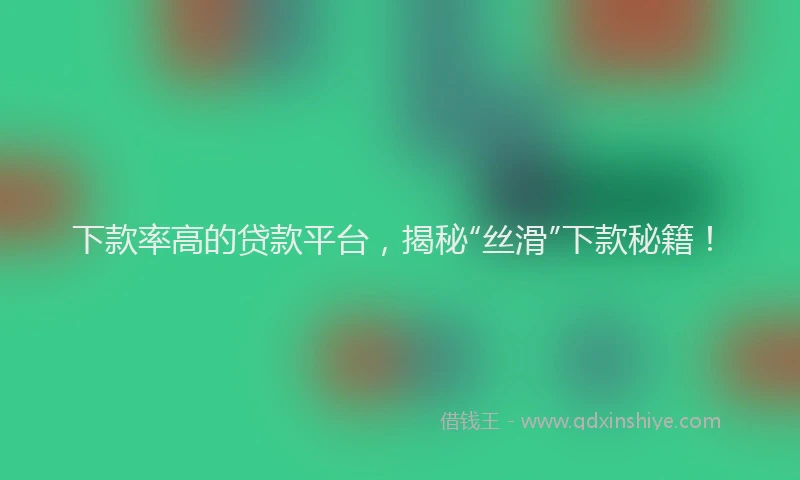 下款率高的贷款平台，揭秘“丝滑”下款秘籍！