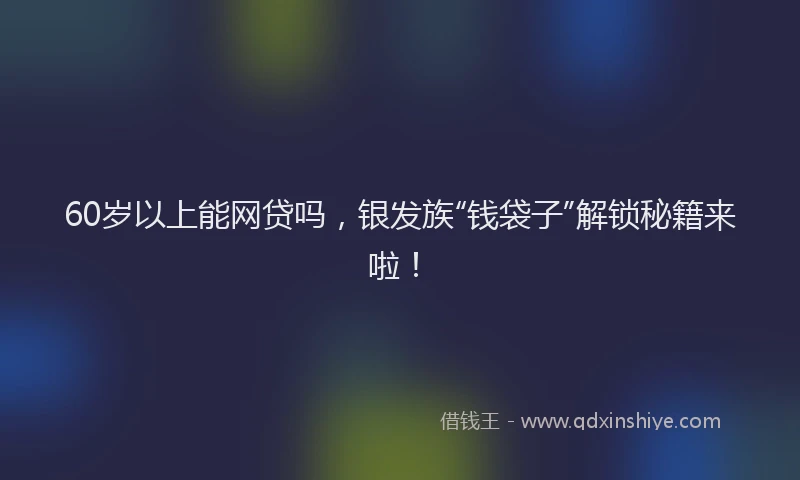 60岁以上能网贷吗，银发族“钱袋子”解锁秘籍来啦！