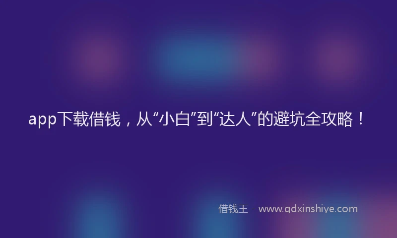 app下载借钱，从“小白”到“达人”的避坑全攻略！