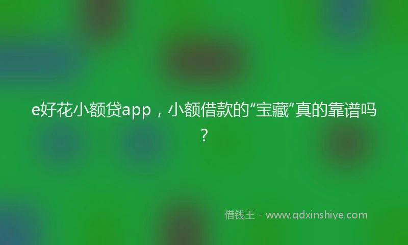 e好花小额贷app，小额借款的“宝藏”真的靠谱吗？