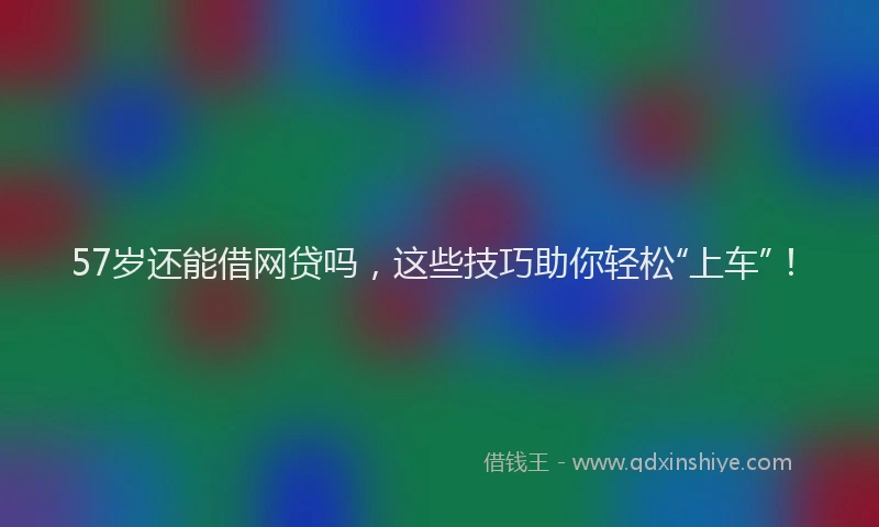 57岁还能借网贷吗，这些技巧助你轻松“上车”！