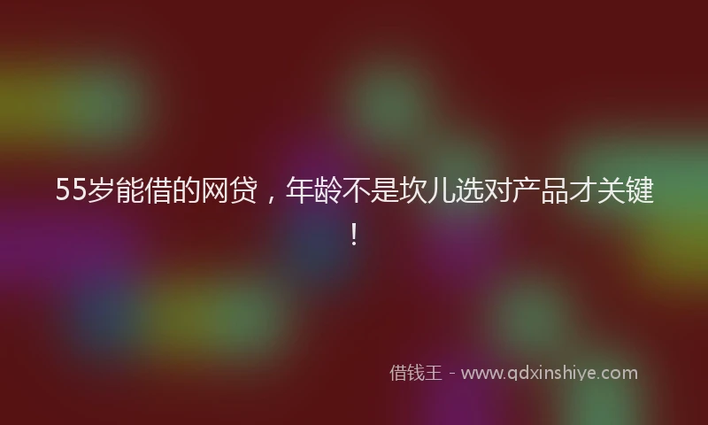 55岁能借的网贷，年龄不是坎儿选对产品才关键！