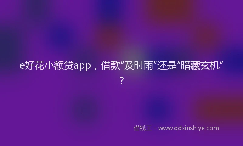 e好花小额贷app，借款“及时雨”还是“暗藏玄机”？
