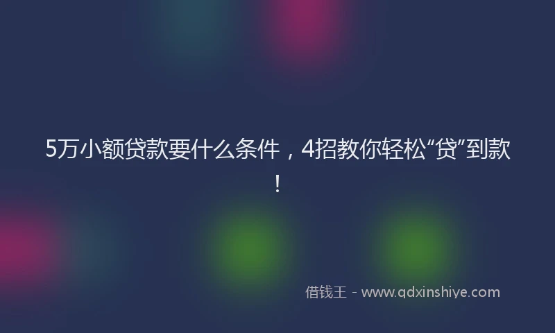 5万小额贷款要什么条件，4招教你轻松“贷”到款！