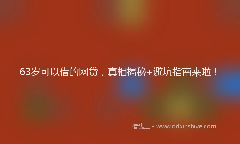 63岁可以借的网贷，真相揭秘+避坑指南来啦！