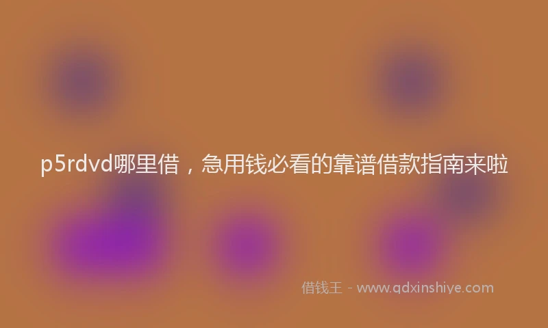 p5rdvd哪里借，急用钱必看的靠谱借款指南来啦