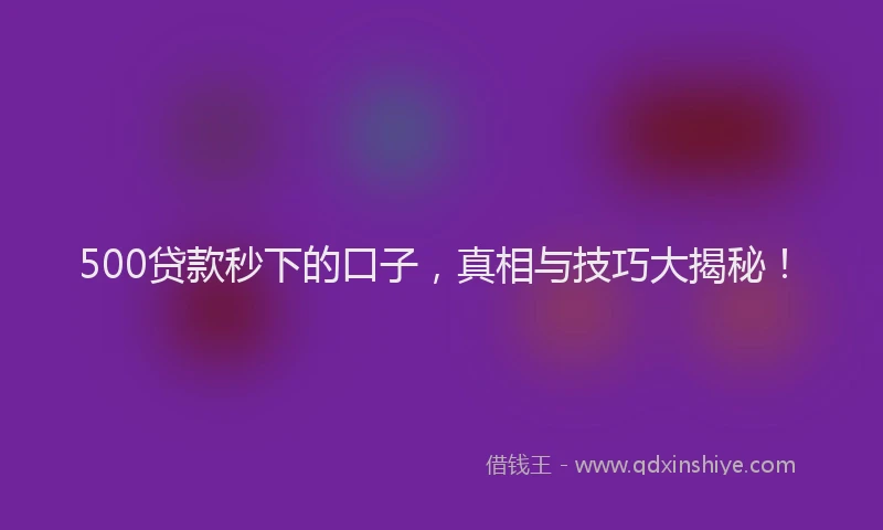 500贷款秒下的口子，真相与技巧大揭秘！