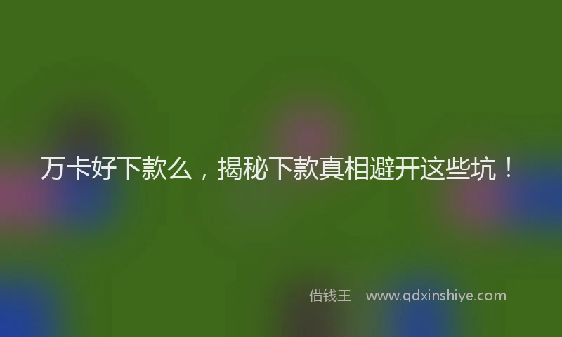万卡好下款么，揭秘下款真相避开这些坑！
