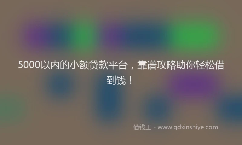 5000以内的小额贷款平台，靠谱攻略助你轻松借到钱！