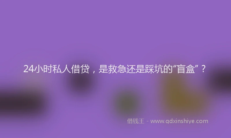 24小时私人借贷，是救急还是踩坑的“盲盒”？