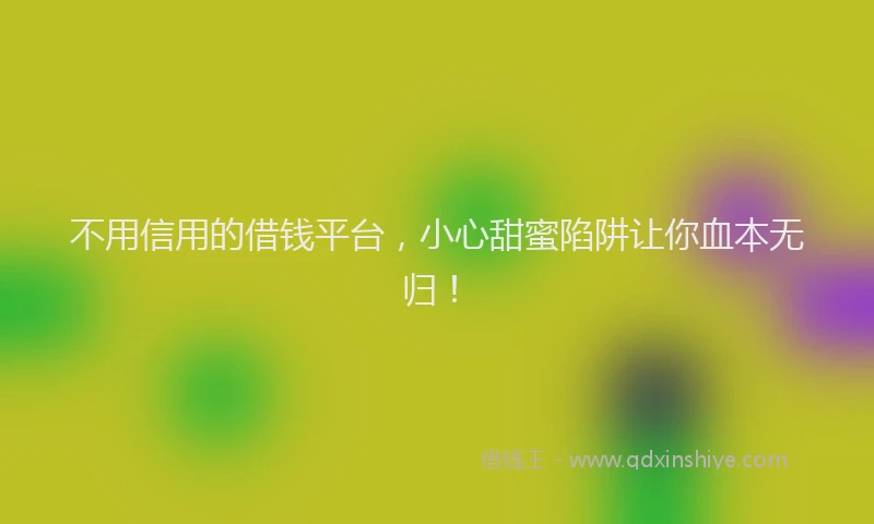 不用信用的借钱平台，小心甜蜜陷阱让你血本无归！
