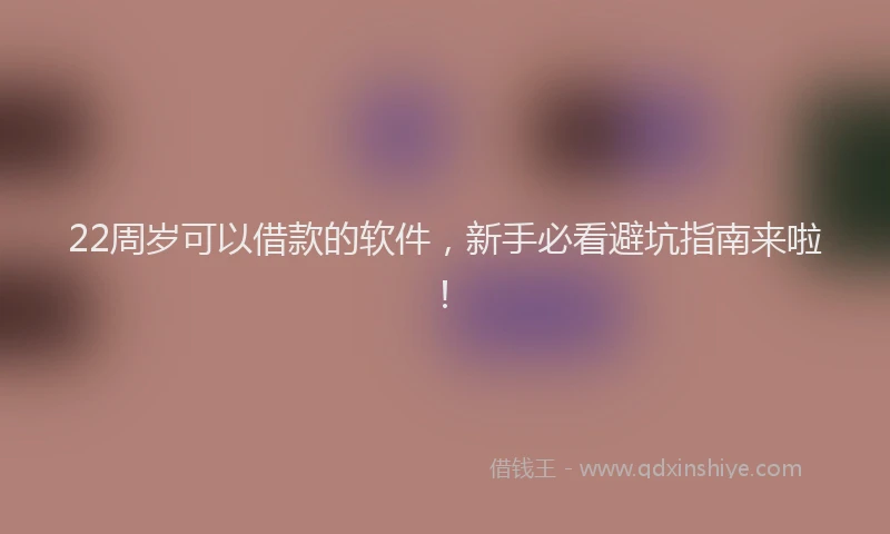 22周岁可以借款的软件，新手必看避坑指南来啦！
