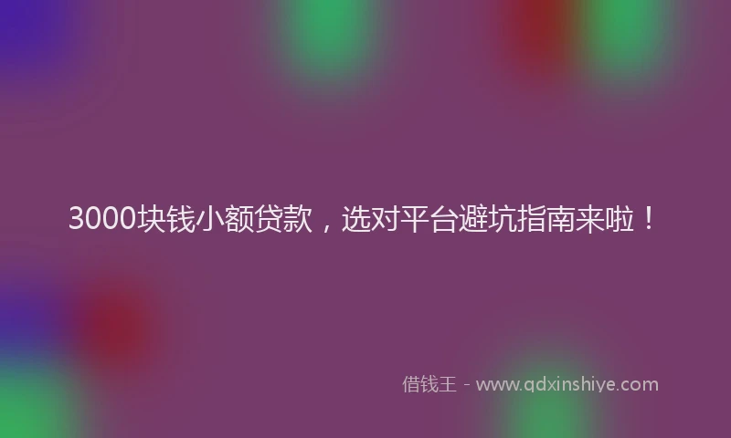 3000块钱小额贷款，选对平台避坑指南来啦！