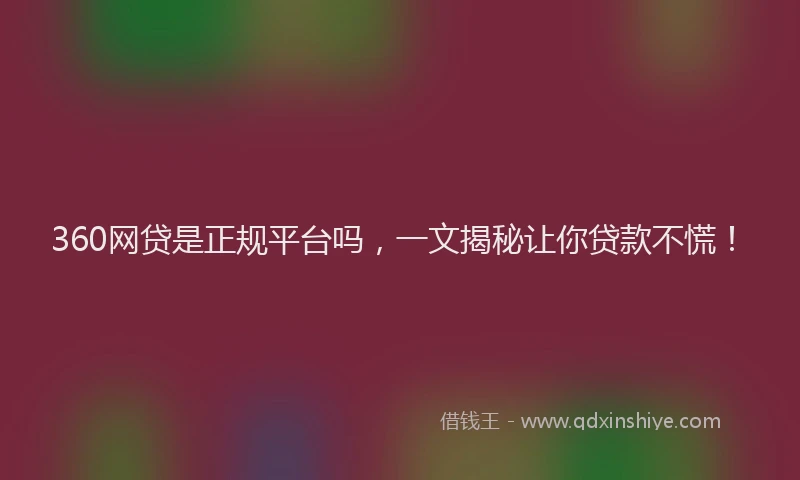 360网贷是正规平台吗，一文揭秘让你贷款不慌！