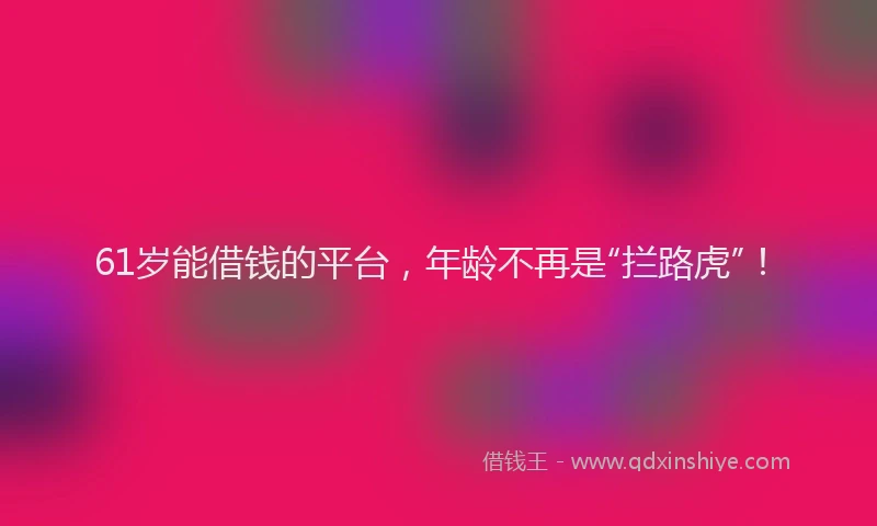 61岁能借钱的平台，年龄不再是“拦路虎”！