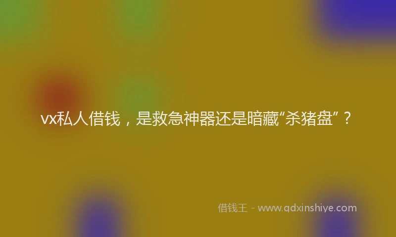vx私人借钱，是救急神器还是暗藏“杀猪盘”？