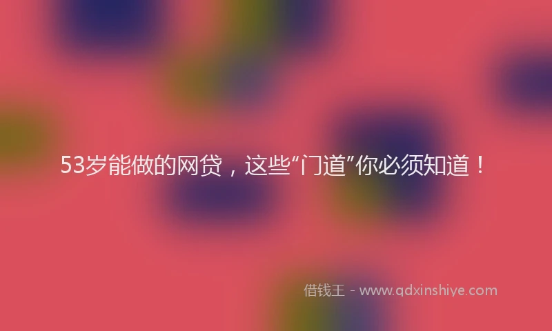 53岁能做的网贷，这些“门道”你必须知道！