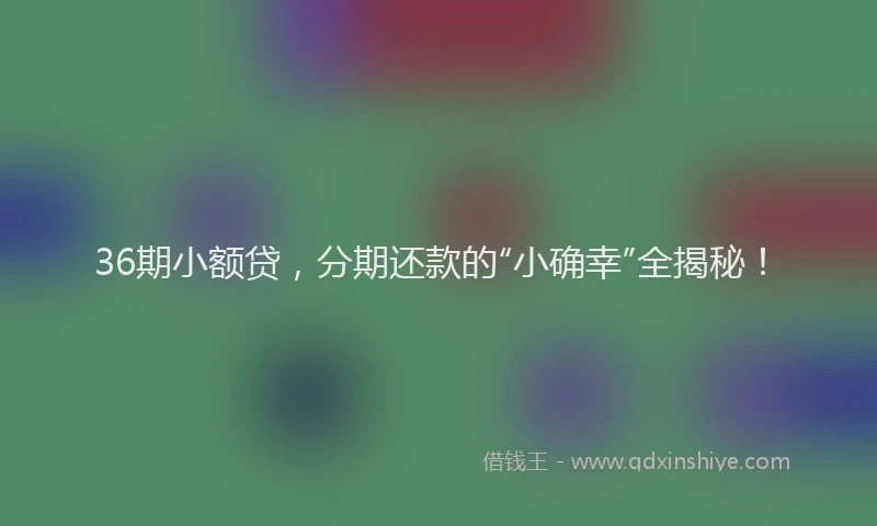 36期小额贷，分期还款的“小确幸”全揭秘！