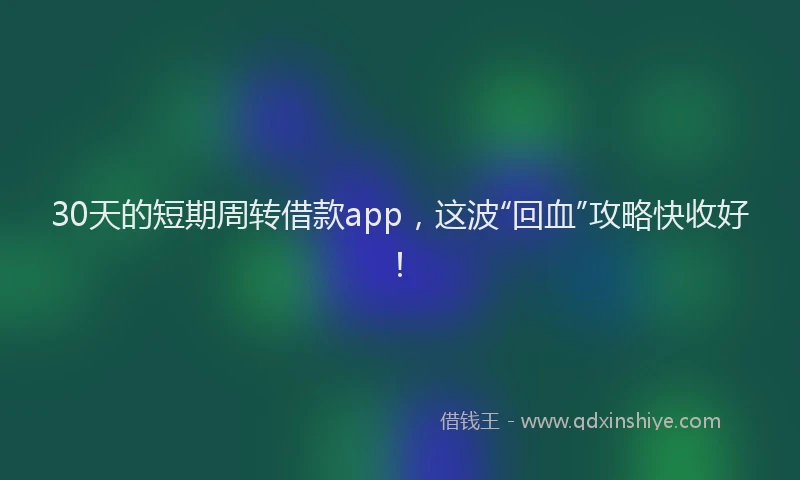 30天的短期周转借款app，这波“回血”攻略快收好！