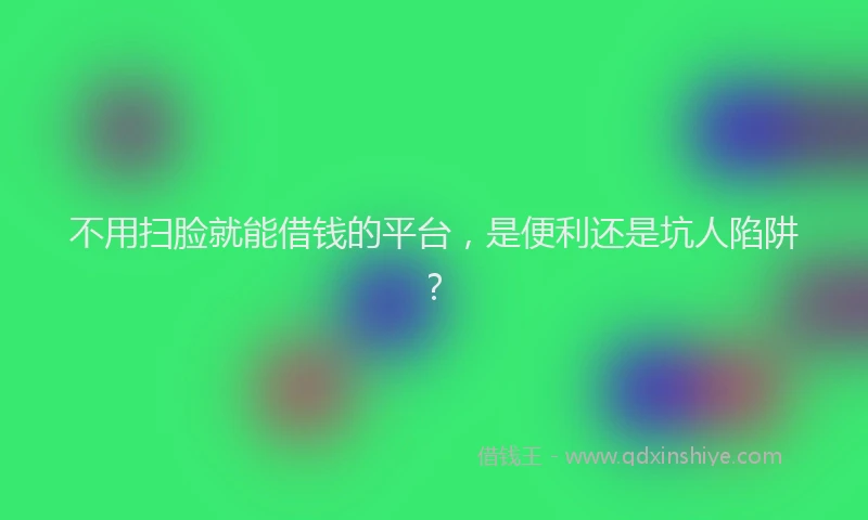 不用扫脸就能借钱的平台，是便利还是坑人陷阱？