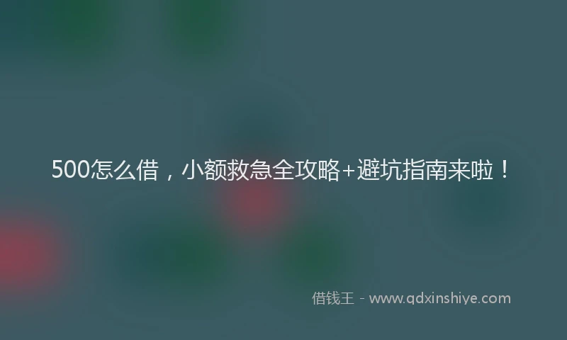 500怎么借，小额救急全攻略+避坑指南来啦！