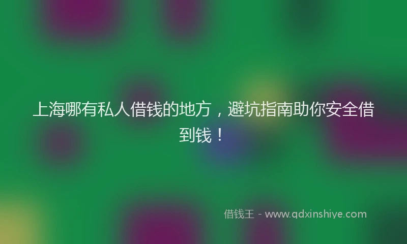 上海哪有私人借钱的地方，避坑指南助你安全借到钱！