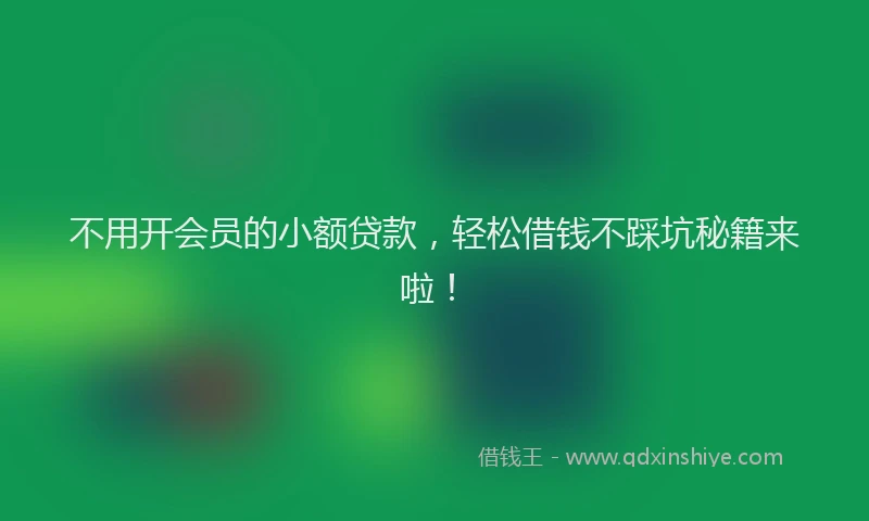 不用开会员的小额贷款，轻松借钱不踩坑秘籍来啦！