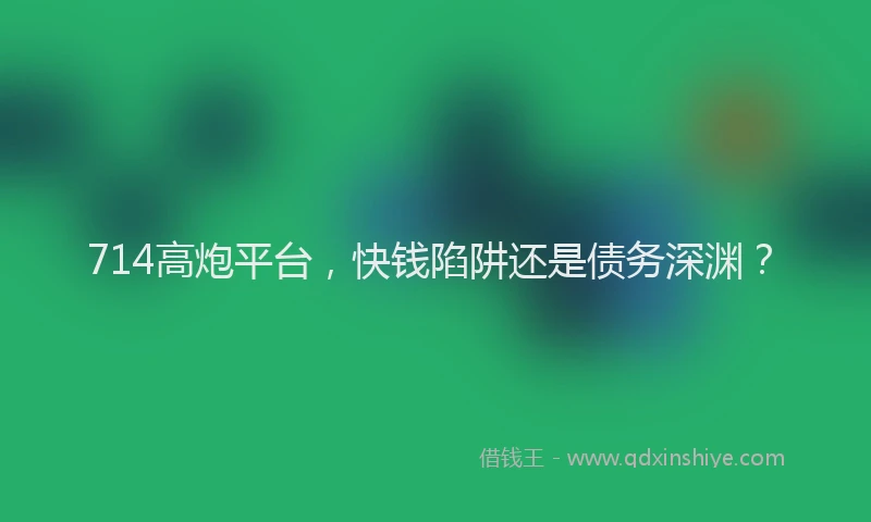 714高炮平台，快钱陷阱还是债务深渊？