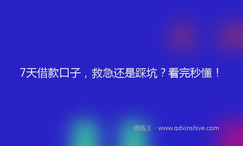 7天借款口子，救急还是踩坑？看完秒懂！