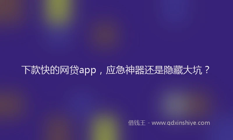 下款快的网贷app，应急神器还是隐藏大坑？