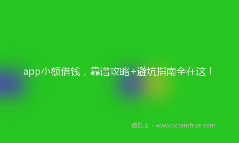 app小额借钱，靠谱攻略+避坑指南全在这！