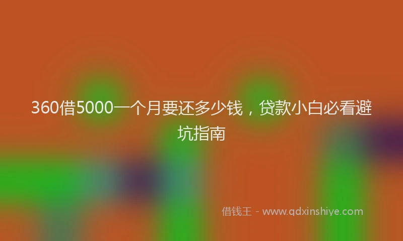 360借5000一个月要还多少钱，贷款小白必看避坑指南