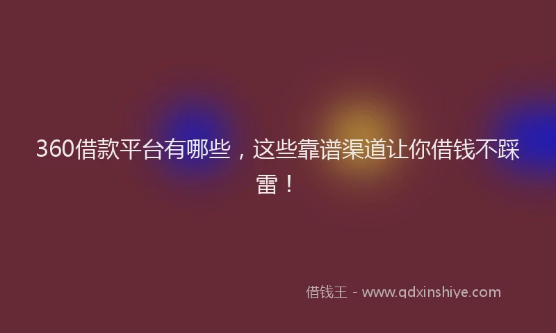 360借款平台有哪些，这些靠谱渠道让你借钱不踩雷！
