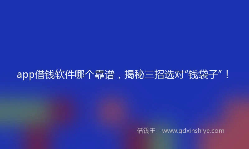 app借钱软件哪个靠谱，揭秘三招选对“钱袋子”！