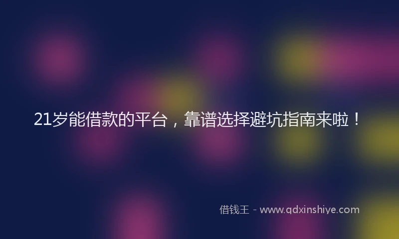 21岁能借款的平台，靠谱选择避坑指南来啦！