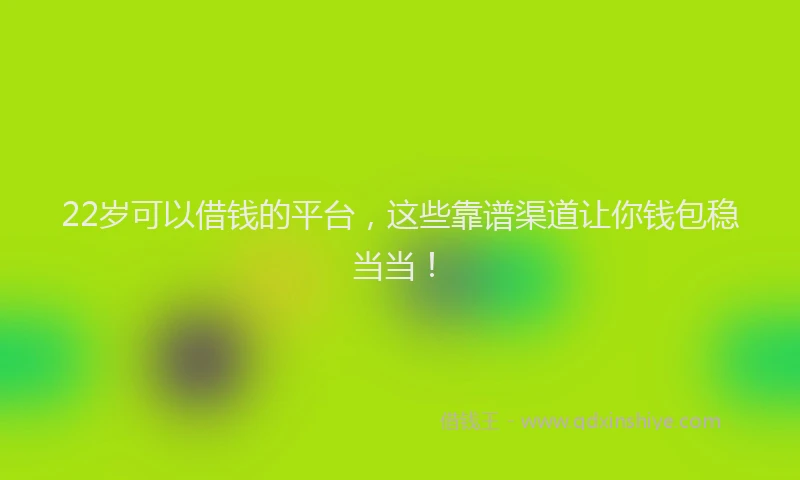 22岁可以借钱的平台，这些靠谱渠道让你钱包稳当当！