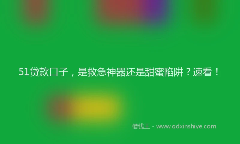 51贷款口子，是救急神器还是甜蜜陷阱？速看！