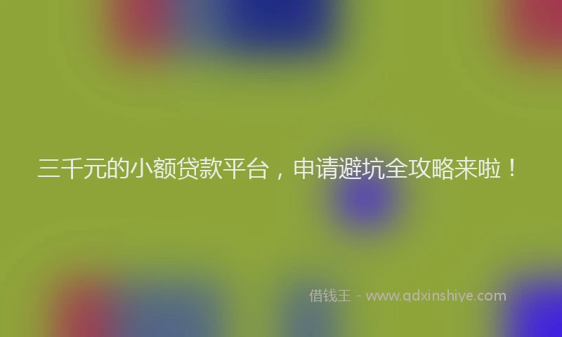 三千元的小额贷款平台，申请避坑全攻略来啦！
