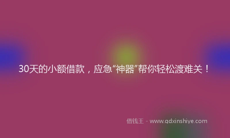 30天的小额借款，应急“神器”帮你轻松渡难关！
