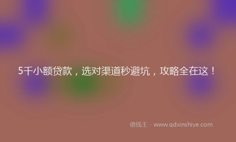 5千小额贷款，选对渠道秒避坑，攻略全在这！