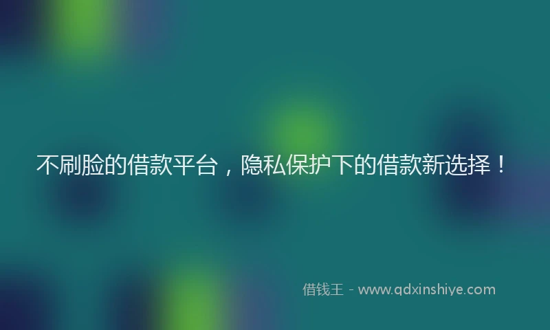 不刷脸的借款平台，隐私保护下的借款新选择！