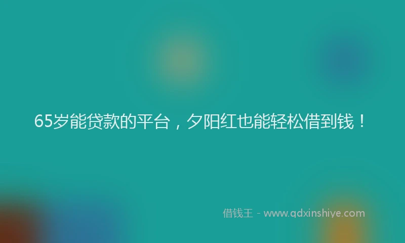 65岁能贷款的平台,夕阳红也能轻松借到钱!