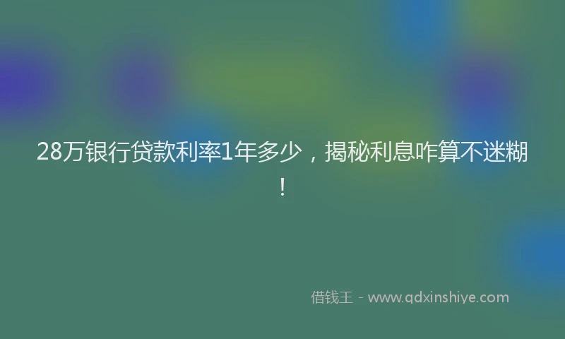 28万银行贷款利率1年多少，揭秘利息咋算不迷糊！
