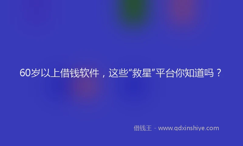 60岁以上借钱软件，这些“救星”平台你知道吗？