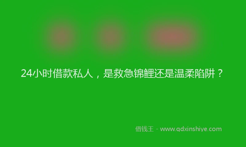 24小时借款私人，是救急锦鲤还是温柔陷阱？