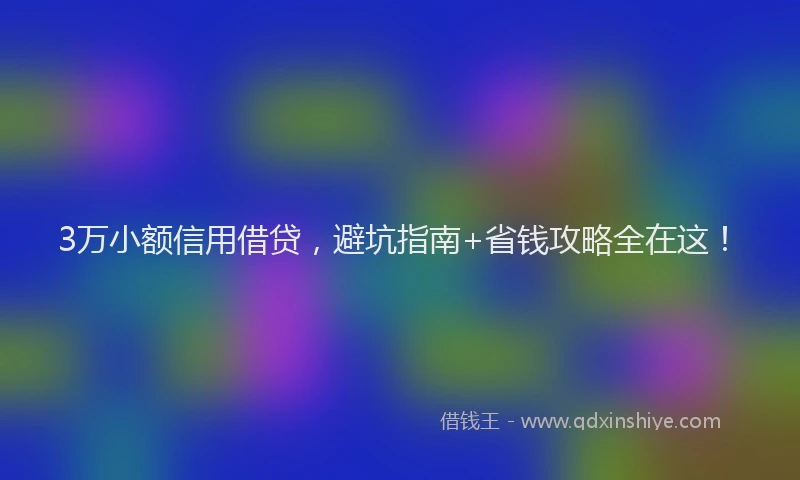 3万小额信用借贷，避坑指南+省钱攻略全在这！