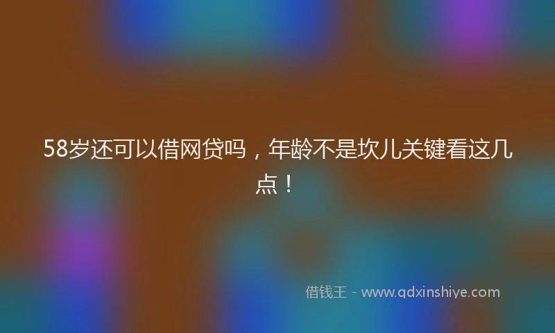 58岁还可以借网贷吗，年龄不是坎儿关键看这几点！